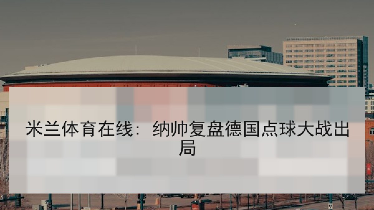米兰体育在线: 纳帅复盘德国点球大战出局
