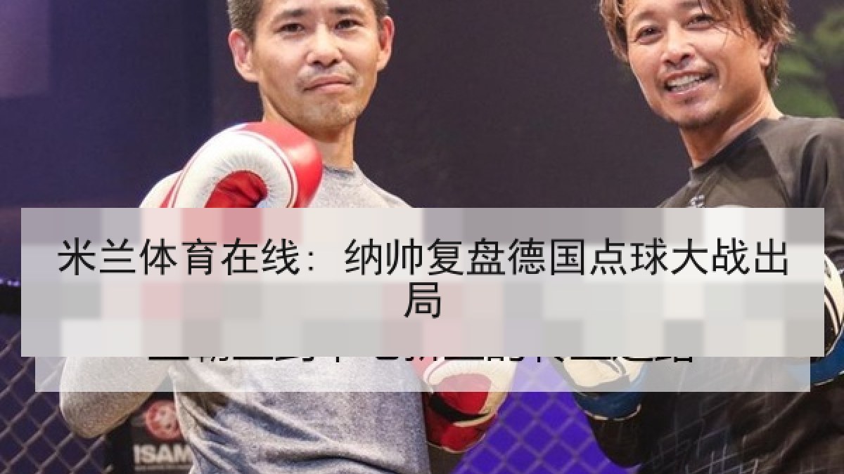 米兰体育在线: 纳帅复盘德国点球大战出局